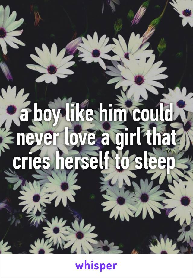 a boy like him could never love a girl that cries herself to sleep 