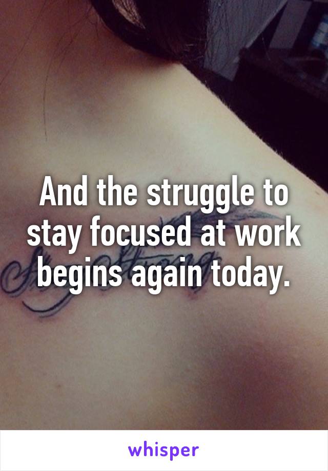 And the struggle to stay focused at work begins again today.