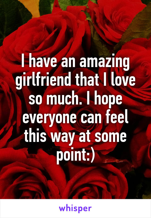 I have an amazing girlfriend that I love so much. I hope everyone can feel this way at some point:)