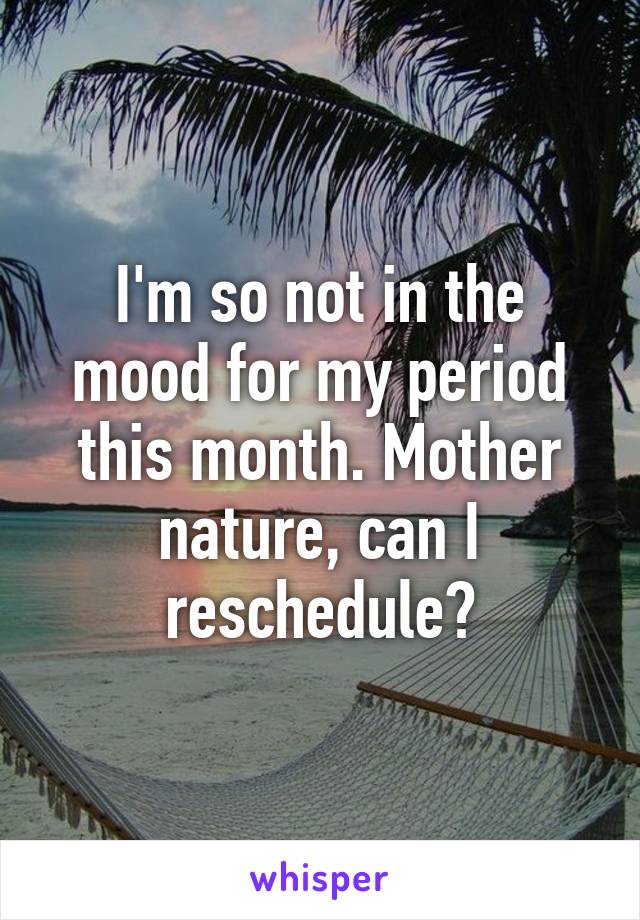 I'm so not in the mood for my period this month. Mother nature, can I reschedule?