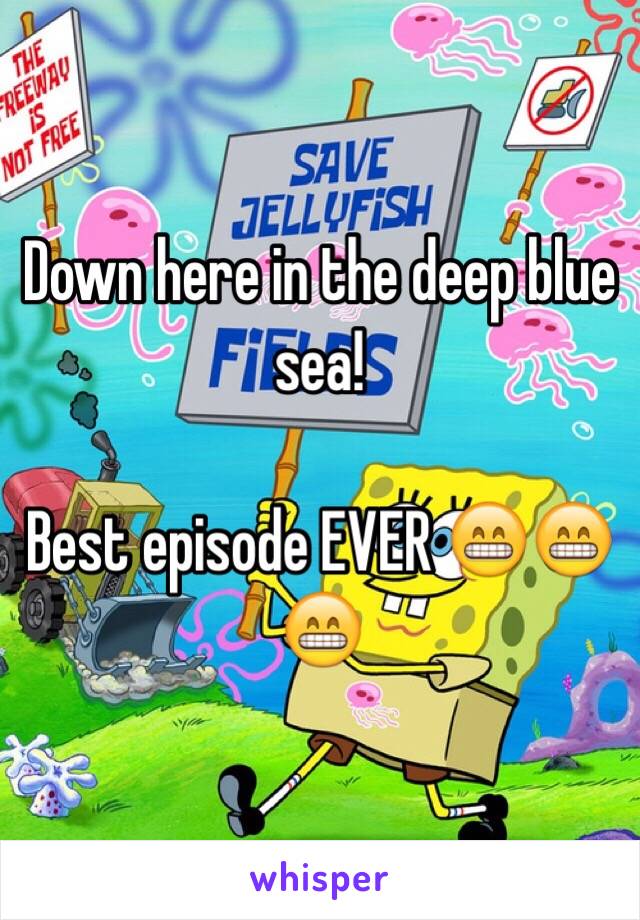 Down here in the deep blue sea! 

Best episode EVER 😁😁😁