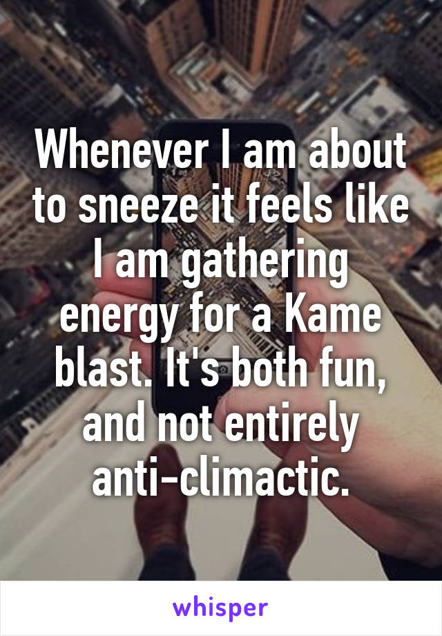 Whenever I am about to sneeze it feels like I am gathering energy for a Kame blast. It's both fun, and not entirely anti-climactic.