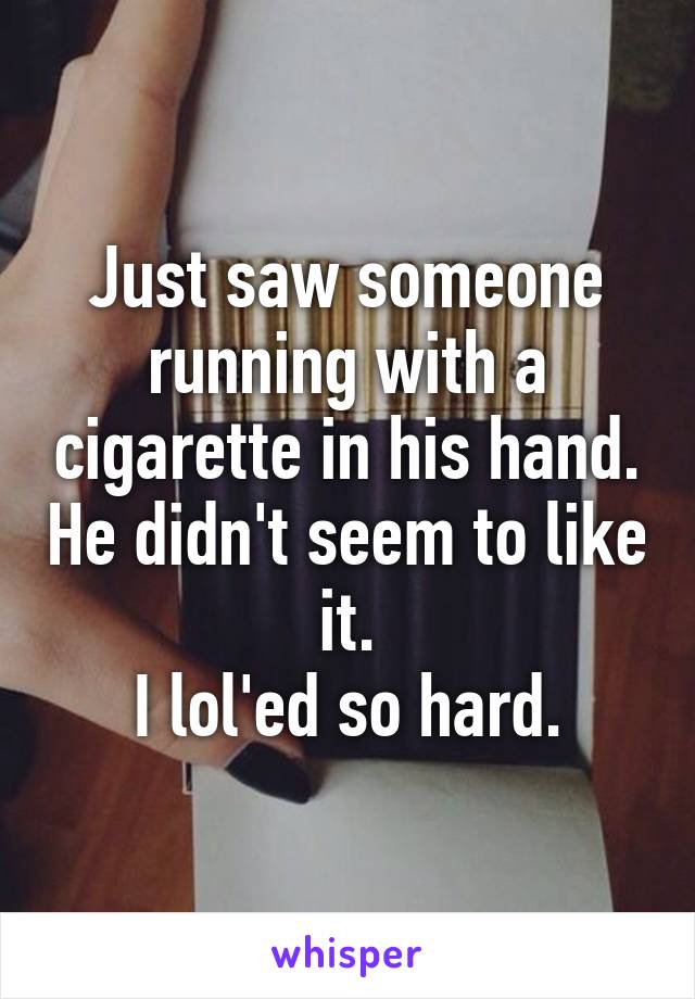 Just saw someone running with a cigarette in his hand. He didn't seem to like it.
 I lol'ed so hard. 