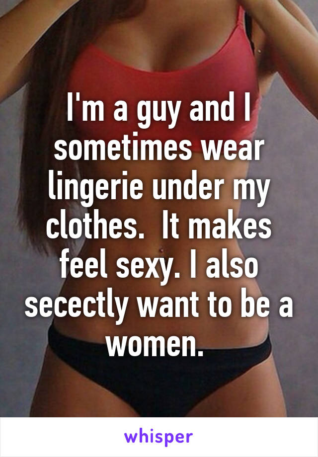 I'm a guy and I sometimes wear lingerie under my clothes.  It makes feel sexy. I also secectly want to be a women. 