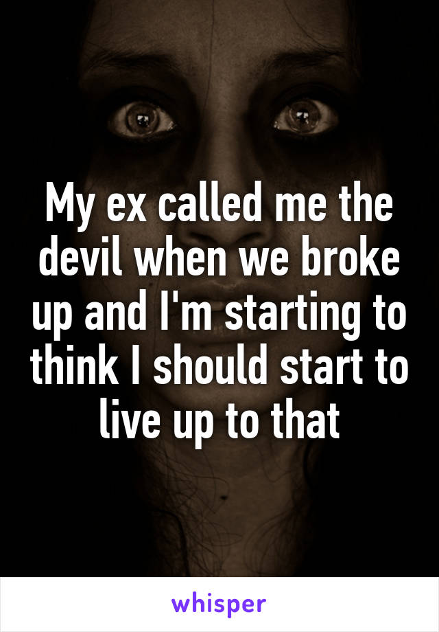 My ex called me the devil when we broke up and I'm starting to think I should start to live up to that