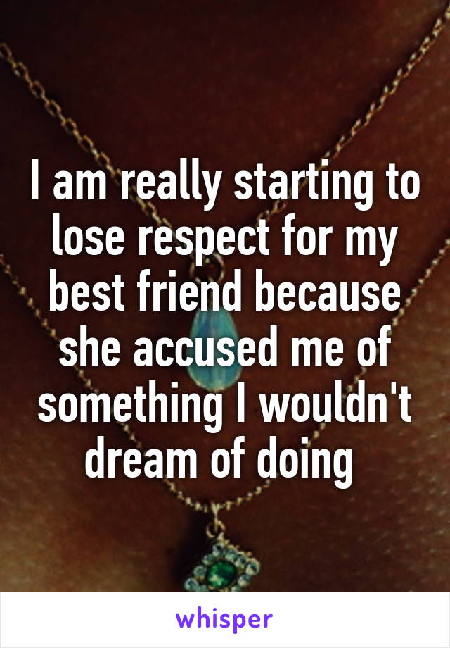 I am really starting to lose respect for my best friend because she accused me of something I wouldn't dream of doing 