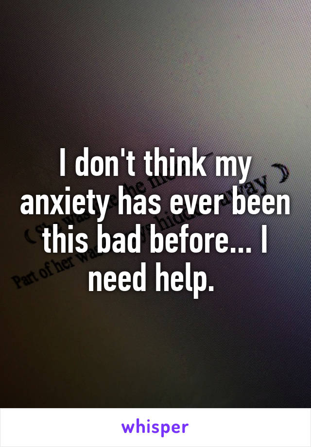 I don't think my anxiety has ever been this bad before... I need help. 