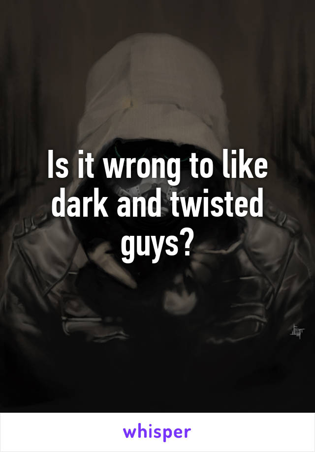 Is it wrong to like dark and twisted guys?
