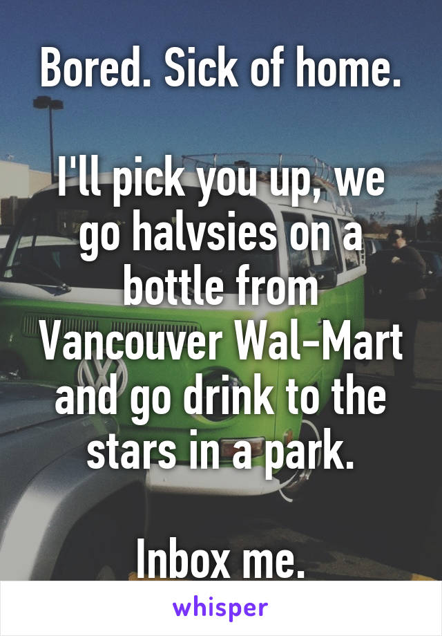 Bored. Sick of home.

I'll pick you up, we go halvsies on a bottle from Vancouver Wal-Mart and go drink to the stars in a park.

Inbox me.