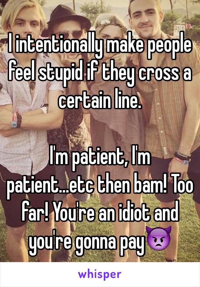 I intentionally make people feel stupid if they cross a certain line.

I'm patient, I'm patient...etc then bam! Too far! You're an idiot and you're gonna pay👿