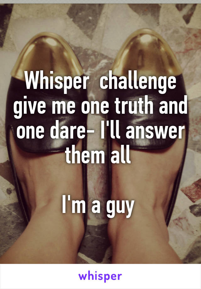 Whisper  challenge give me one truth and one dare- I'll answer them all 

I'm a guy 