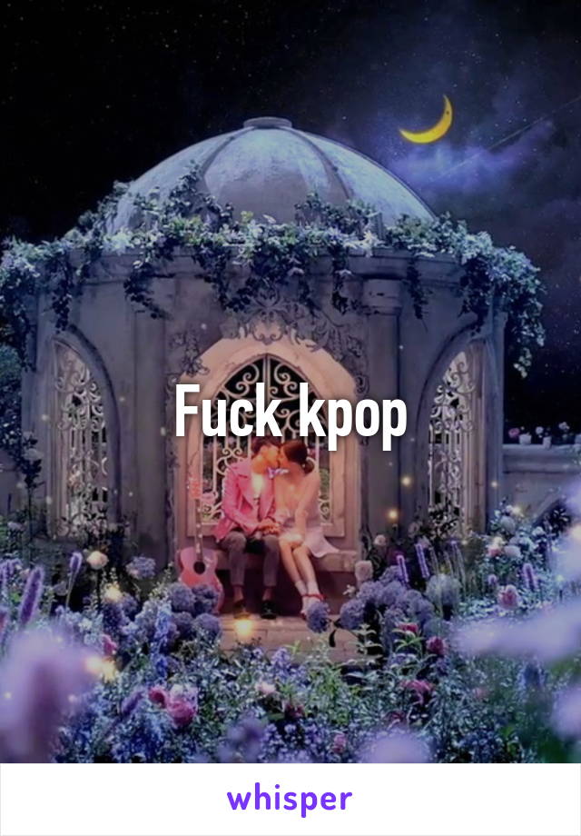 Fuck kpop