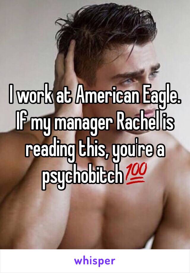 I work at American Eagle. If my manager Rachel is reading this, you're a psychobitch💯