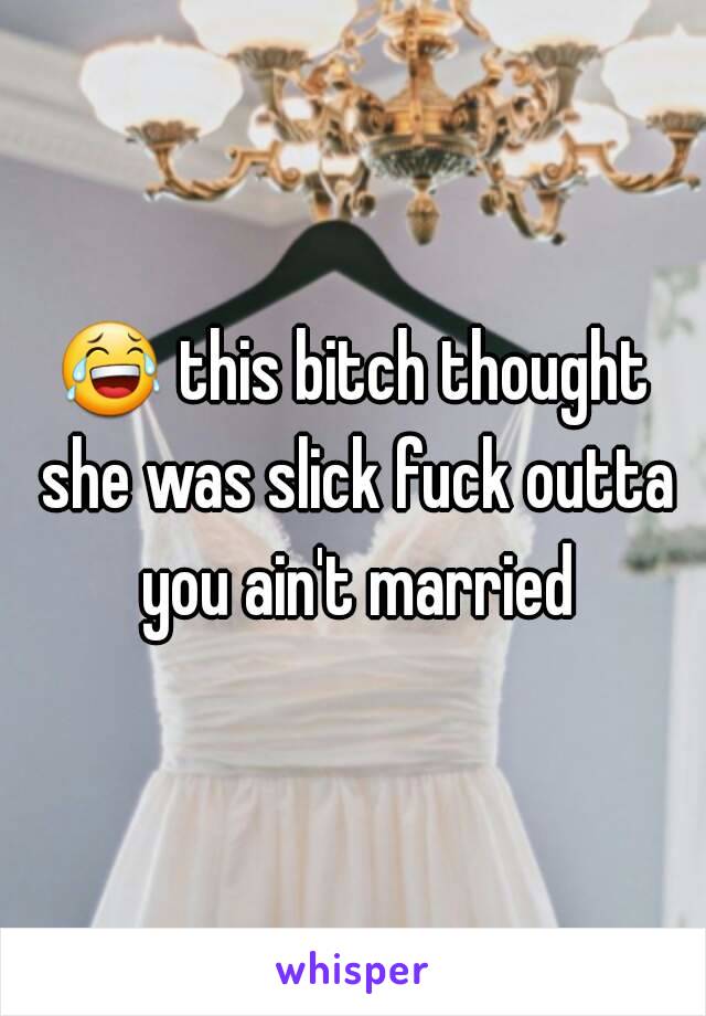 😂 this bitch thought she was slick fuck outta you ain't married