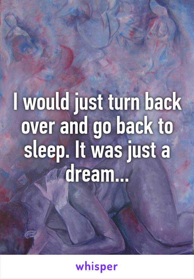 I would just turn back over and go back to sleep. It was just a dream...