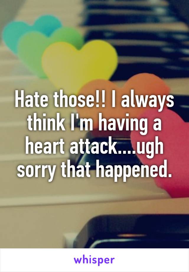 Hate those!! I always think I'm having a heart attack....ugh sorry that happened.