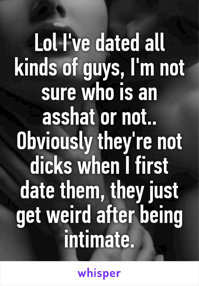 Lol I've dated all kinds of guys, I'm not sure who is an asshat or not.. Obviously they're not dicks when I first date them, they just get weird after being intimate.