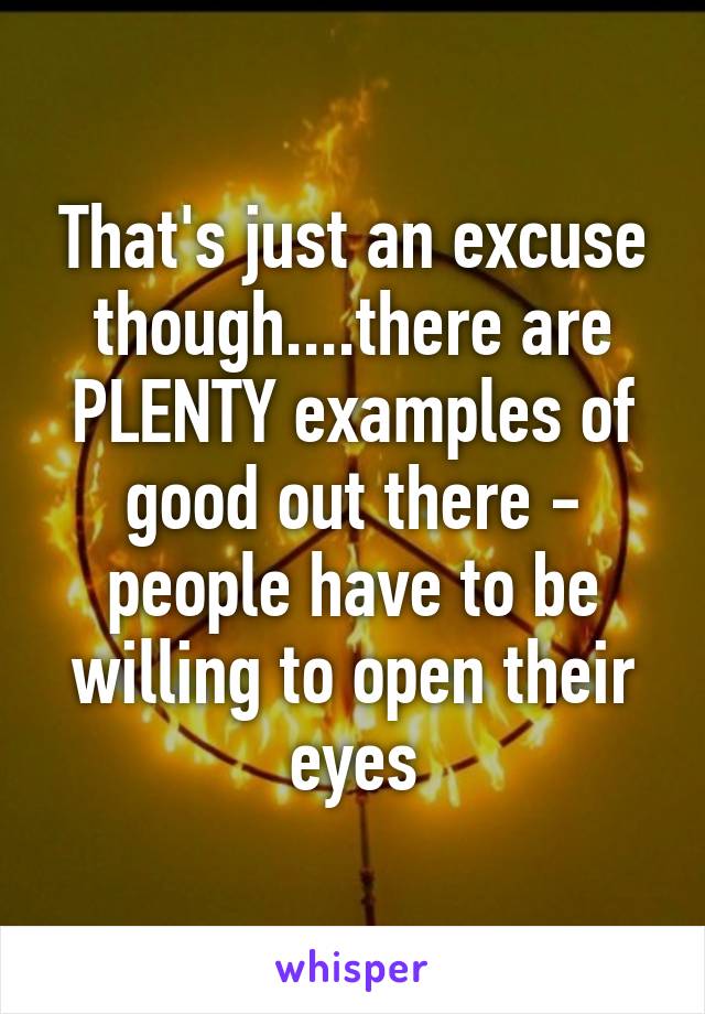 That's just an excuse though....there are PLENTY examples of good out there - people have to be willing to open their eyes