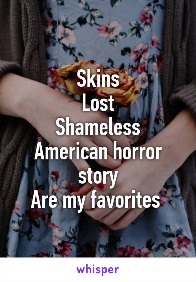 Skins
Lost
Shameless
American horror story
Are my favorites 