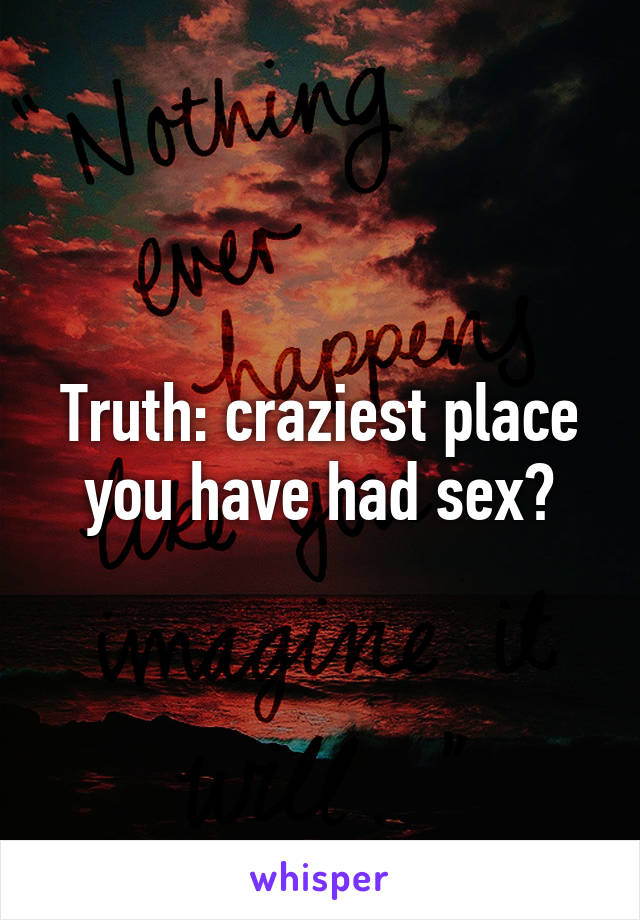 Truth: craziest place you have had sex?