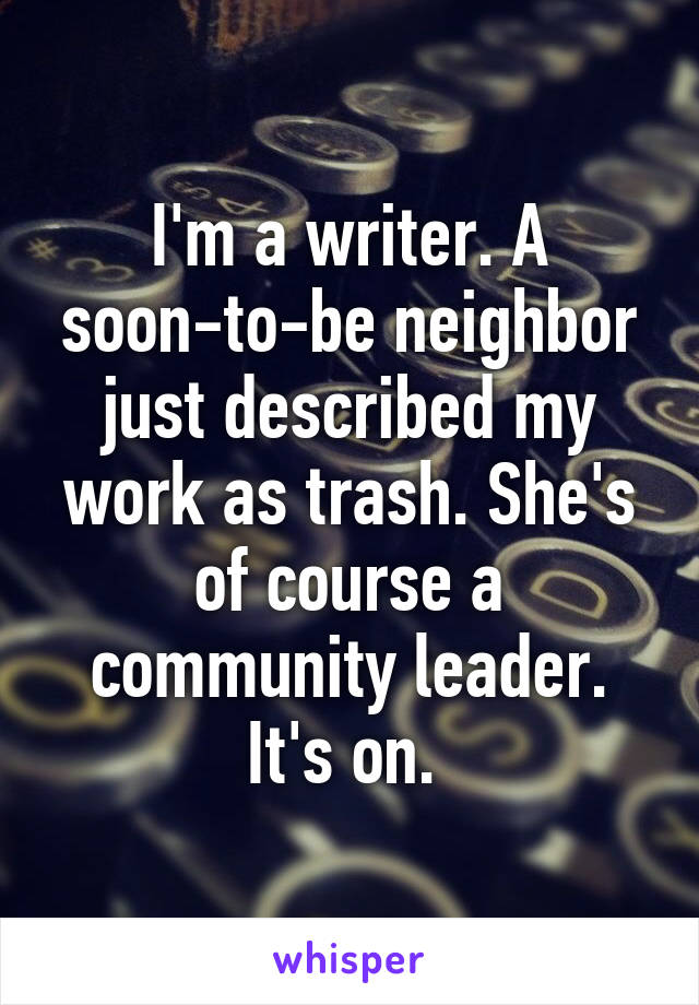 I'm a writer. A soon-to-be neighbor just described my work as trash. She's of course a community leader. It's on. 