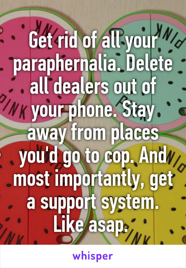 Get rid of all your paraphernalia. Delete all dealers out of your phone. Stay away from places you'd go to cop. And most importantly, get a support system. Like asap. 