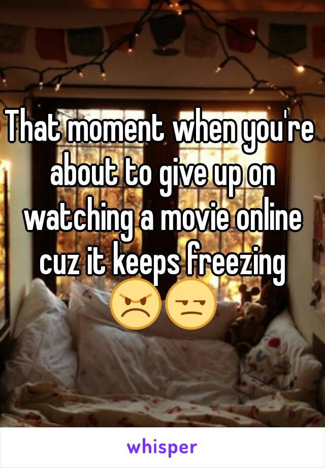 That moment when you're about to give up on watching a movie online cuz it keeps freezing 😠😒