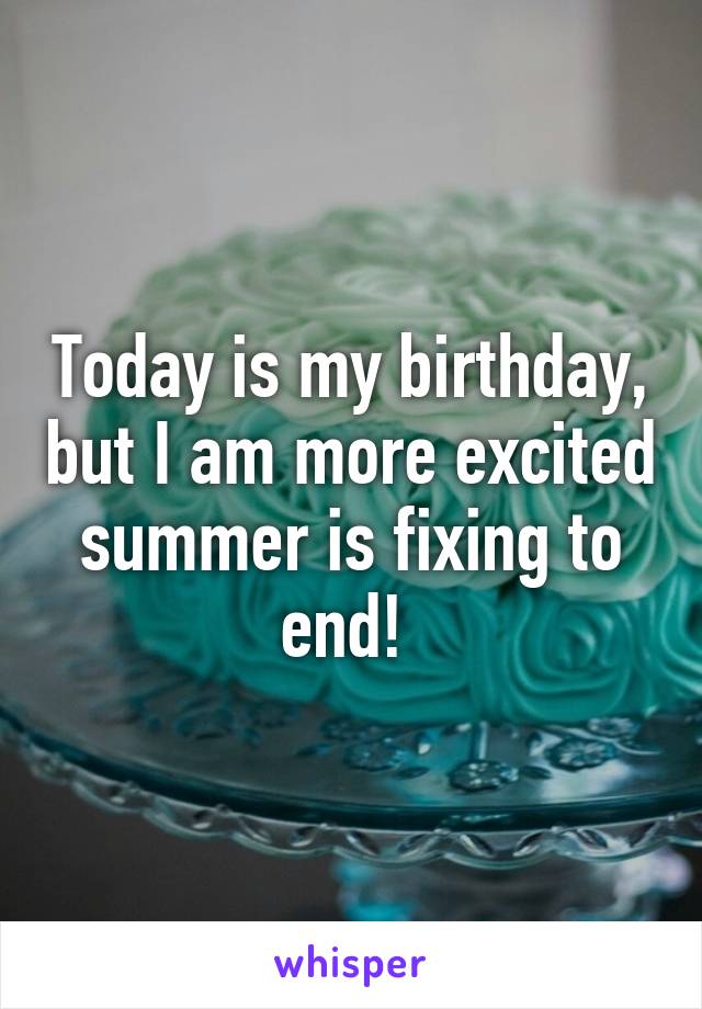 Today is my birthday, but I am more excited summer is fixing to end! 