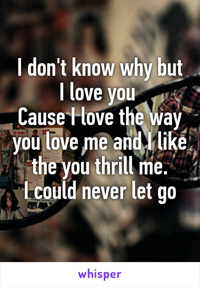 I don't know why but I love you 
Cause I love the way you love me and I like the you thrill me.
I could never let go
