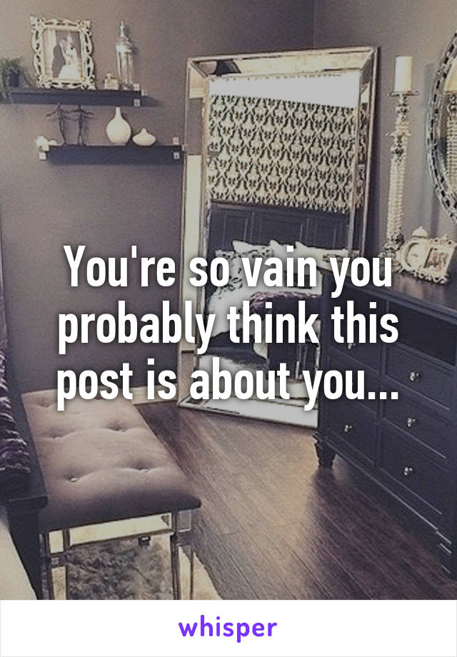 You're so vain you probably think this post is about you...