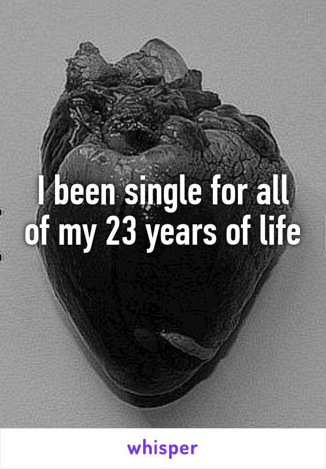 I been single for all of my 23 years of life 