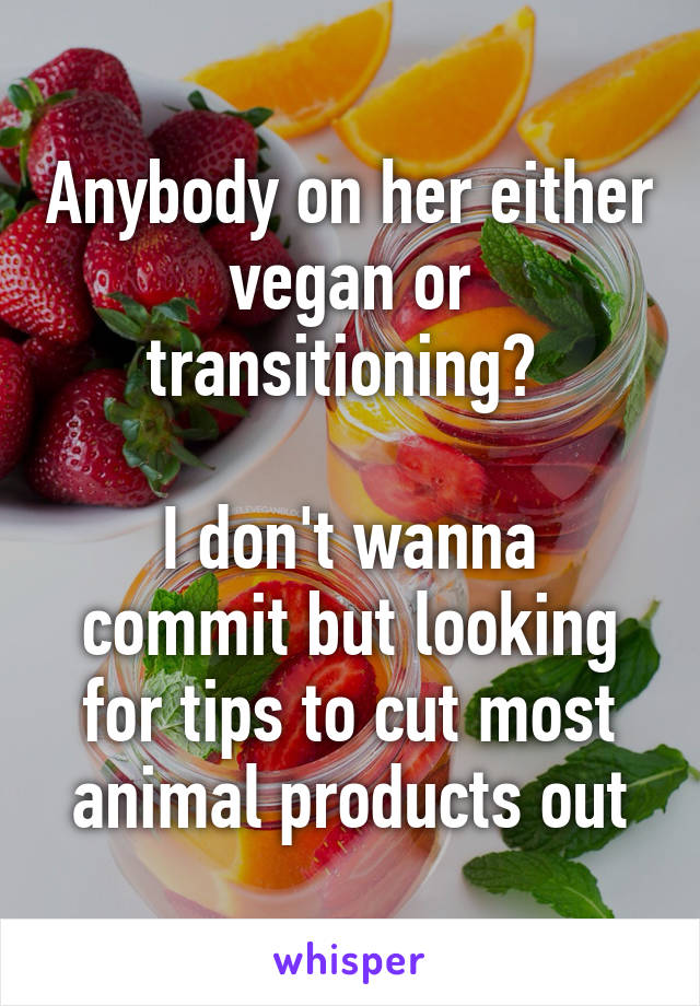 Anybody on her either vegan or transitioning? 

I don't wanna commit but looking for tips to cut most animal products out