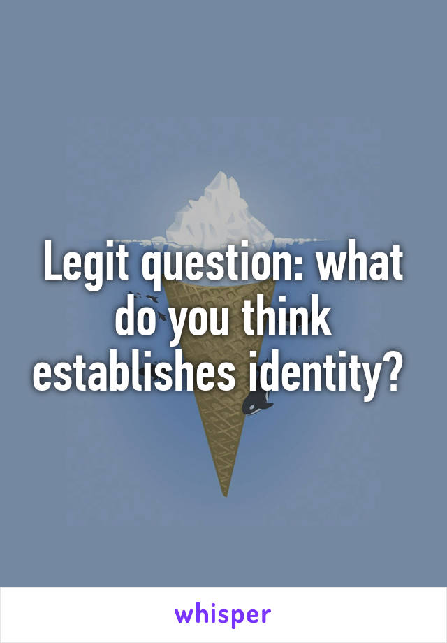 Legit question: what do you think establishes identity? 