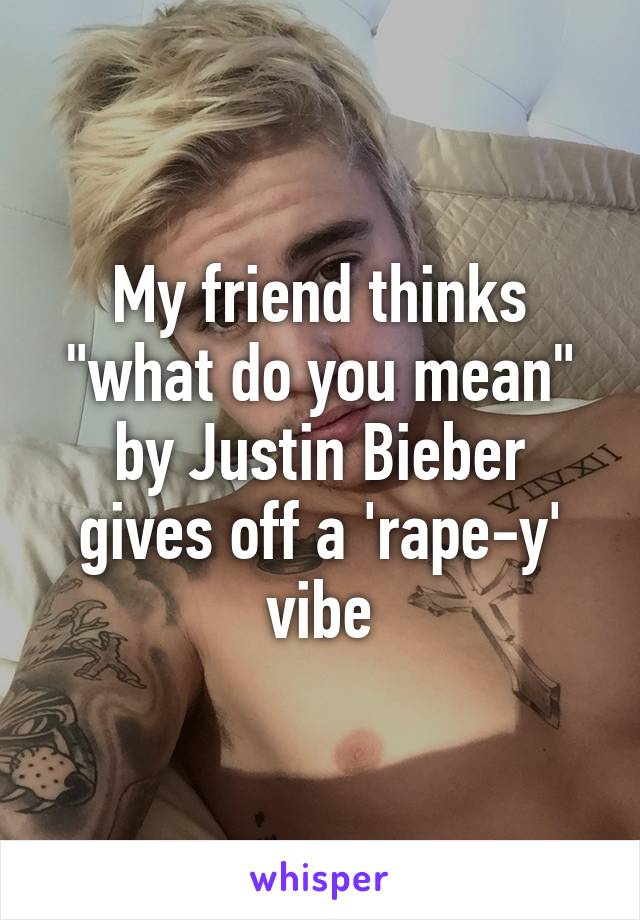 My friend thinks "what do you mean" by Justin Bieber gives off a 'rape-y' vibe