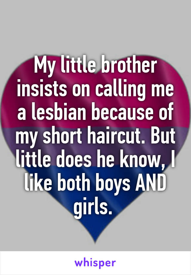 My little brother insists on calling me a lesbian because of my short haircut. But little does he know, I like both boys AND girls. 