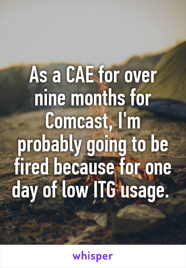 As a CAE for over nine months for Comcast, I'm probably going to be fired because for one day of low ITG usage. 