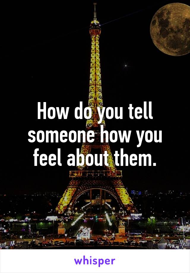 How do you tell someone how you feel about them.