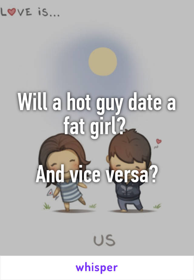 Will a hot guy date a fat girl? 

And vice versa?