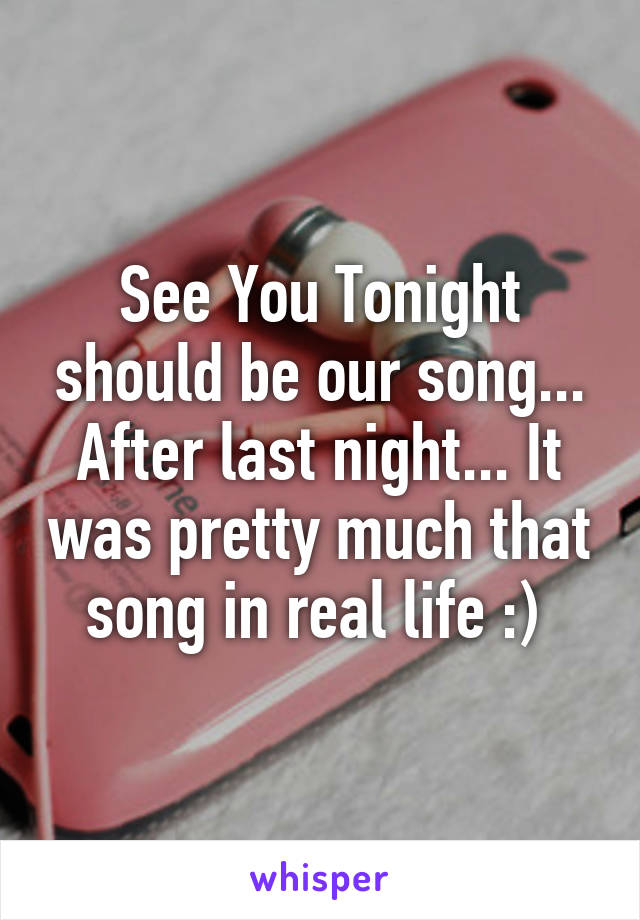 See You Tonight should be our song... After last night... It was pretty much that song in real life :) 