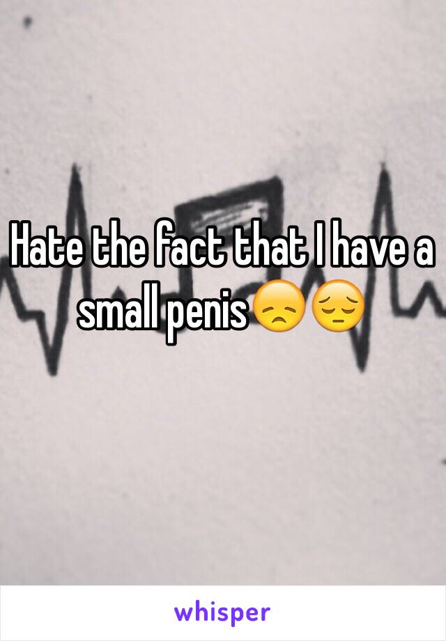 Hate the fact that I have a small penis😞😔