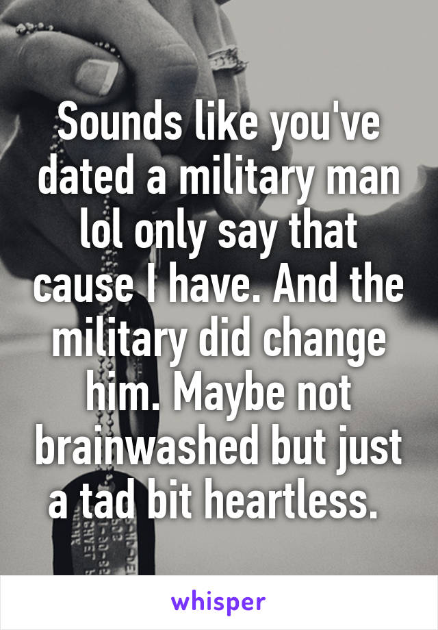 Sounds like you've dated a military man lol only say that cause I have. And the military did change him. Maybe not brainwashed but just a tad bit heartless. 