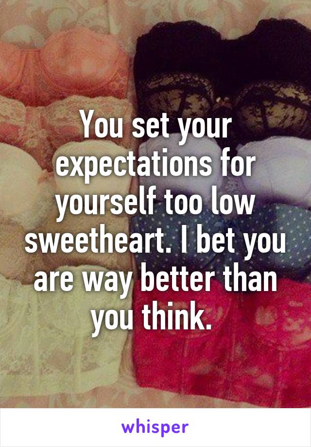 You set your expectations for yourself too low sweetheart. I bet you are way better than you think. 