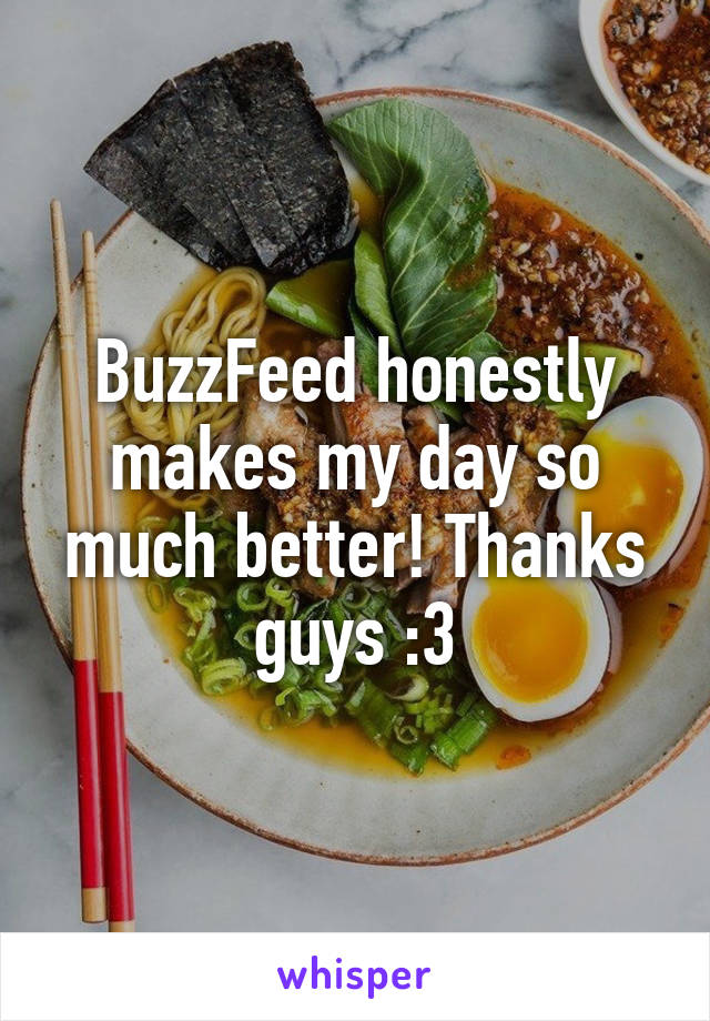 BuzzFeed honestly makes my day so much better! Thanks guys :3