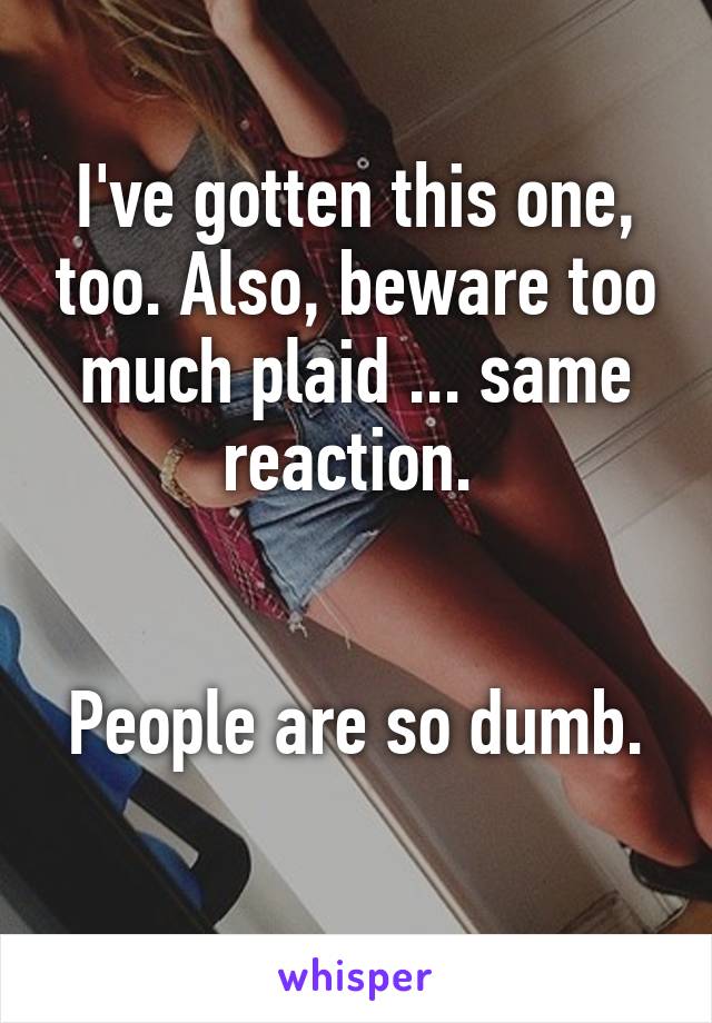 I've gotten this one, too. Also, beware too much plaid ... same reaction. 


People are so dumb. 