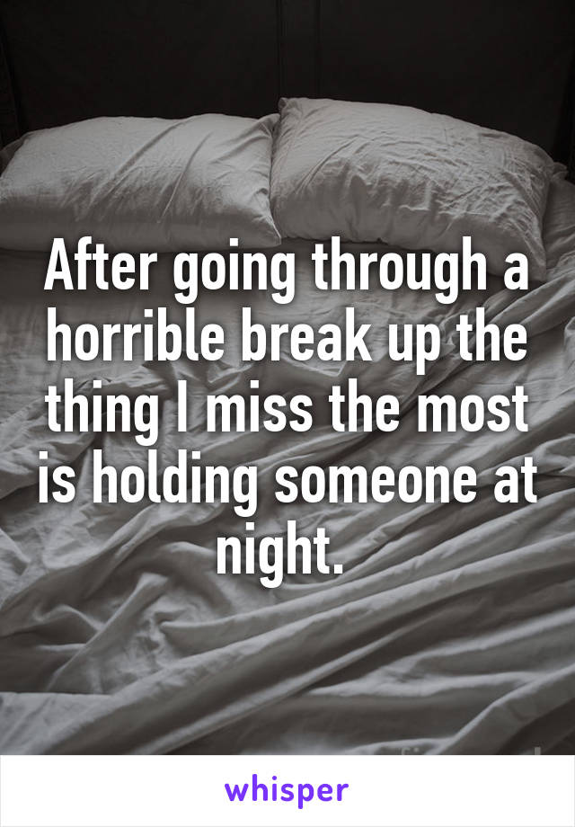 After going through a horrible break up the thing I miss the most is holding someone at night. 