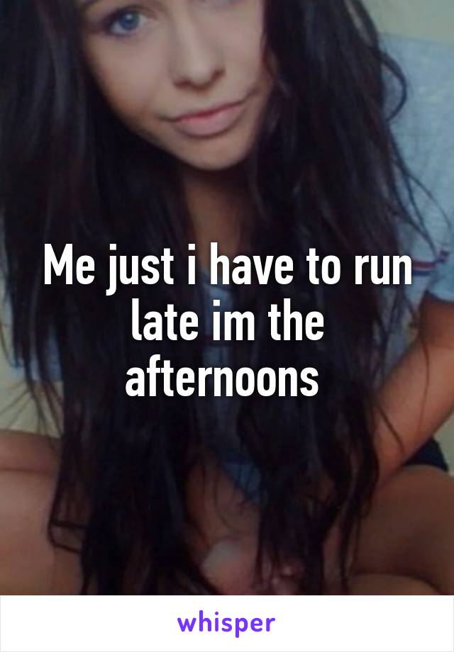 Me just i have to run late im the afternoons 