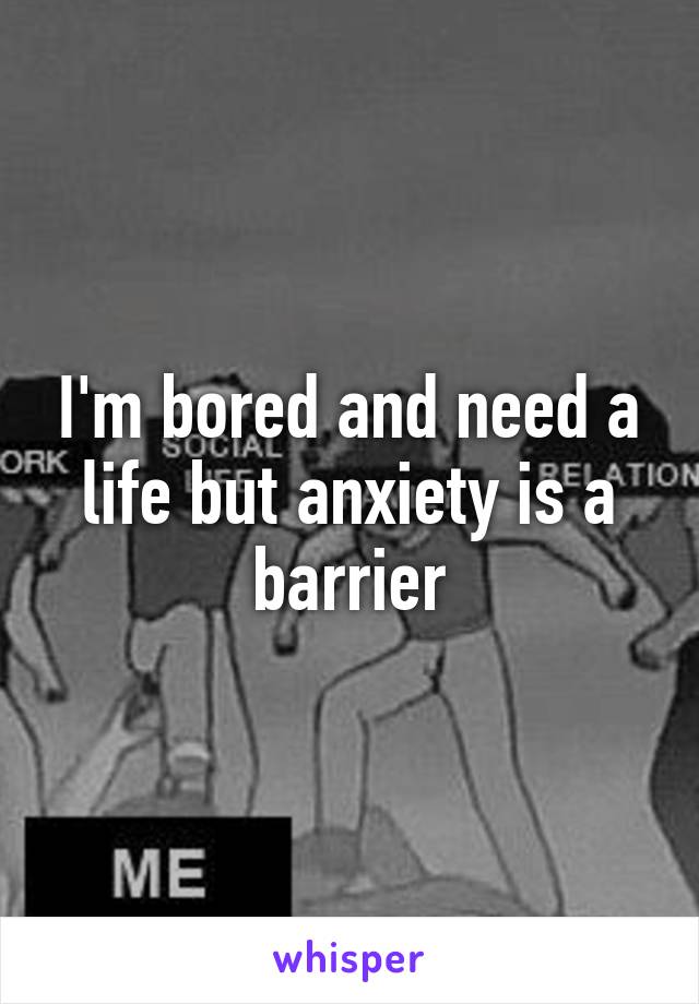 I'm bored and need a life but anxiety is a barrier