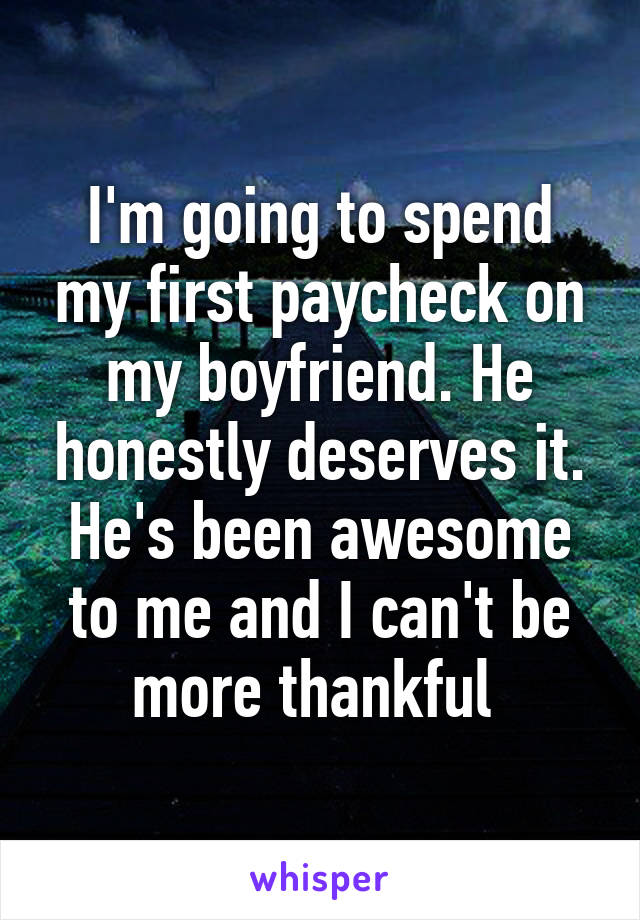 I'm going to spend my first paycheck on my boyfriend. He honestly deserves it. He's been awesome to me and I can't be more thankful 