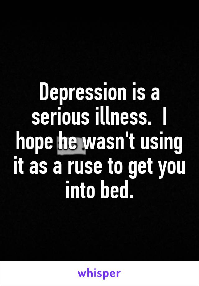 Depression is a serious illness.  I hope he wasn't using it as a ruse to get you into bed.