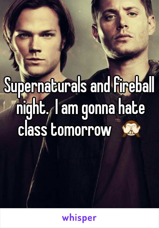 Supernaturals and fireball night.  I am gonna hate class tomorrow  🙈